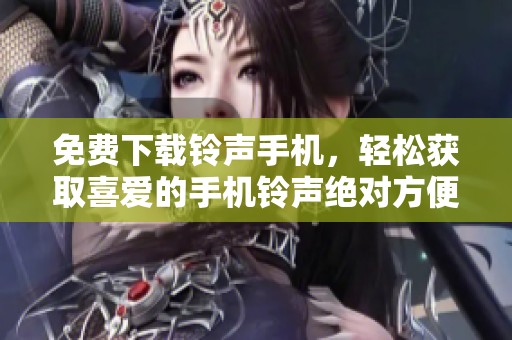 免费下载铃声手机，轻松获取喜爱的手机铃声绝对方便！