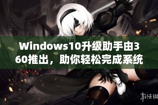 Windows10升级助手由360推出，助你轻松完成系统升级操作