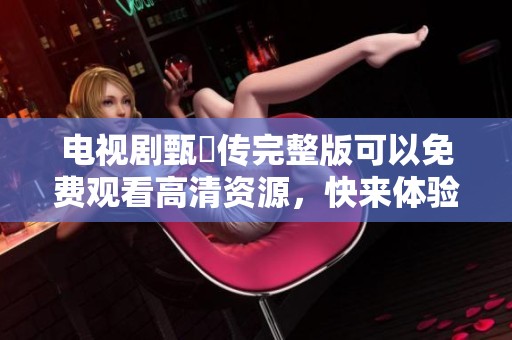电视剧甄嬛传完整版可以免费观看高清资源，快来体验精彩剧情吧！