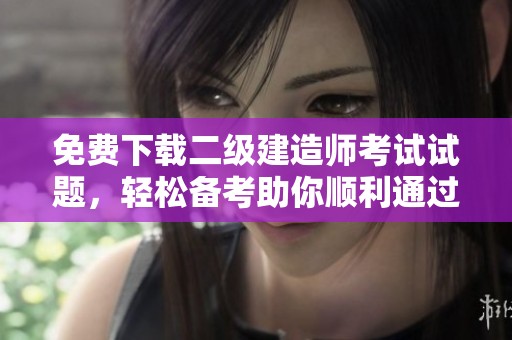 免费下载二级建造师考试试题，轻松备考助你顺利通过考试