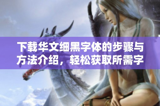 下载华文细黑字体的步骤与方法介绍，轻松获取所需字体资源
