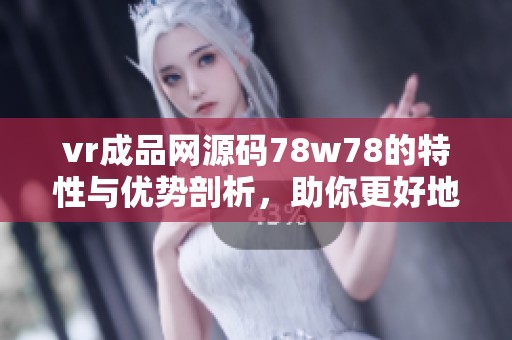 vr成品网源码78w78的特性与优势剖析，助你更好地了解其应用价值