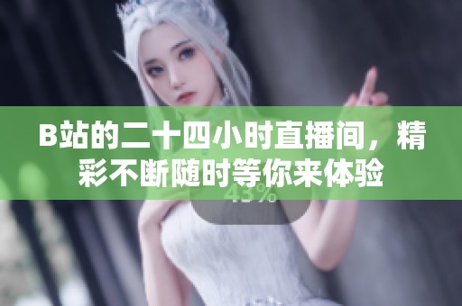 B站的二十四小时直播间，精彩不断随时等你来体验