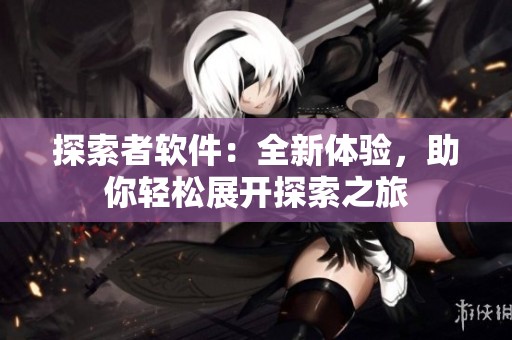 探索者软件：全新体验，助你轻松展开探索之旅