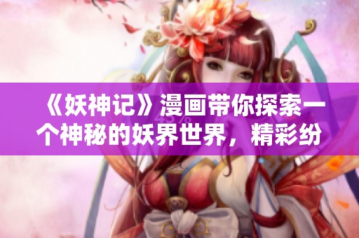 《妖神记》漫画带你探索一个神秘的妖界世界，精彩纷呈的故事等你来欣赏