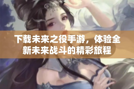 下载未来之役手游，体验全新未来战斗的精彩旅程