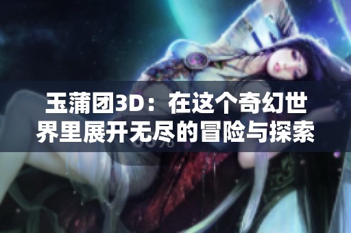 玉蒲团3D：在这个奇幻世界里展开无尽的冒险与探索