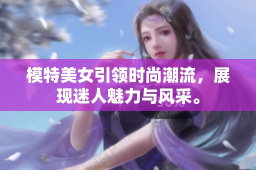 模特美女引领时尚潮流，展现迷人魅力与风采。