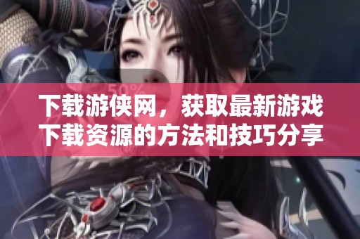 下载游侠网，获取最新游戏下载资源的方法和技巧分享