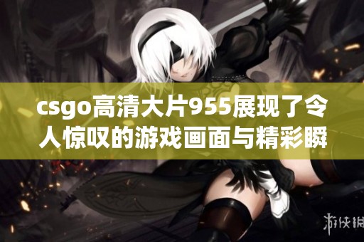 csgo高清大片955展现了令人惊叹的游戏画面与精彩瞬间