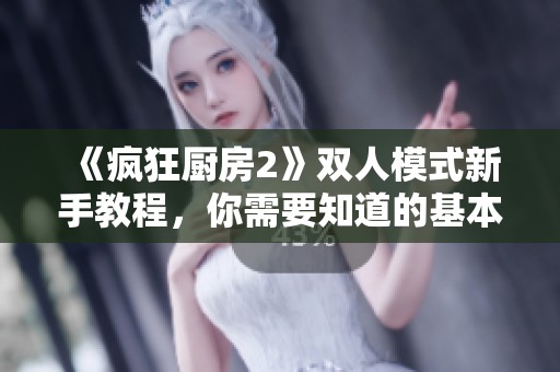 《疯狂厨房2》双人模式新手教程，你需要知道的基本技巧与玩法分享