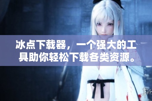 冰点下载器，一个强大的工具助你轻松下载各类资源。快来体验这款优秀的软件吧！