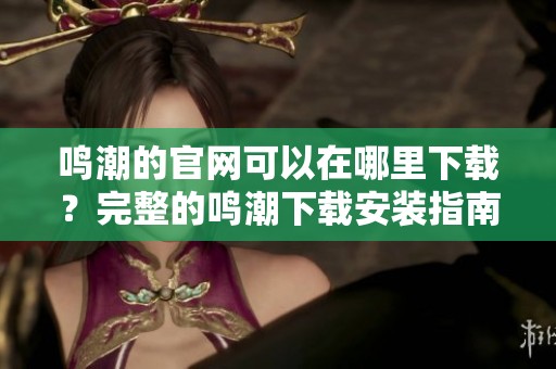 鸣潮的官网可以在哪里下载？完整的鸣潮下载安装指南揭秘！