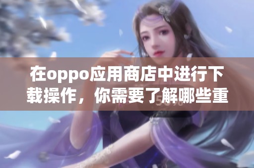 在oppo应用商店中进行下载操作，你需要了解哪些重要事项呢