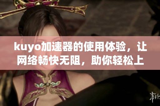 kuyo加速器的使用体验，让网络畅快无阻，助你轻松上网更顺畅！