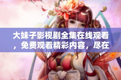 大妹子影视剧全集在线观看，免费观看精彩内容，尽在这里！