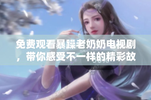 免费观看暴躁老奶奶电视剧，带你感受不一样的精彩故事
