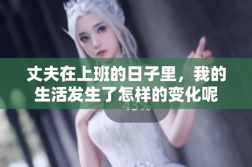 丈夫在上班的日子里，我的生活发生了怎样的变化呢