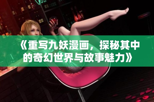 《重写九妖漫画，探秘其中的奇幻世界与故事魅力》