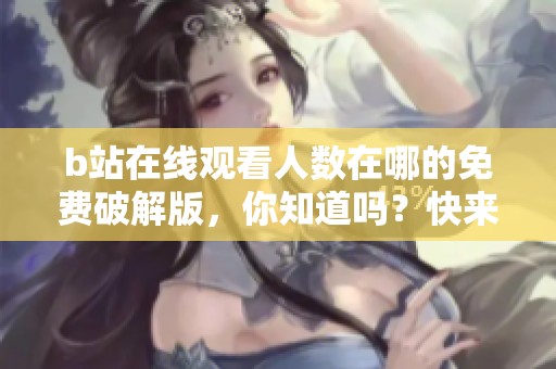 b站在线观看人数在哪的免费破解版，你知道吗？快来了解一下吧！