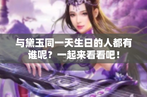 与黛玉同一天生日的人都有谁呢？一起来看看吧！