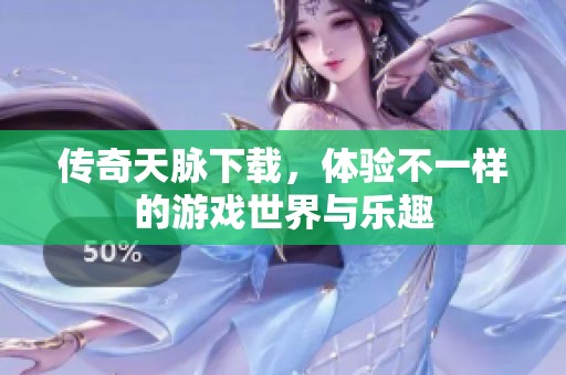 传奇天脉下载，体验不一样的游戏世界与乐趣