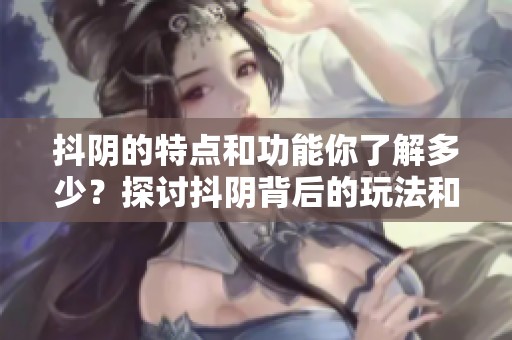 抖阴的特点和功能你了解多少？探讨抖阴背后的玩法和秘密。