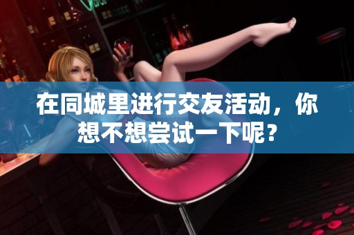 在同城里进行交友活动，你想不想尝试一下呢？