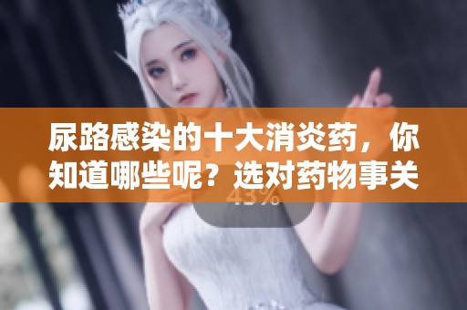 尿路感染的十大消炎药，你知道哪些呢？选对药物事关健康。