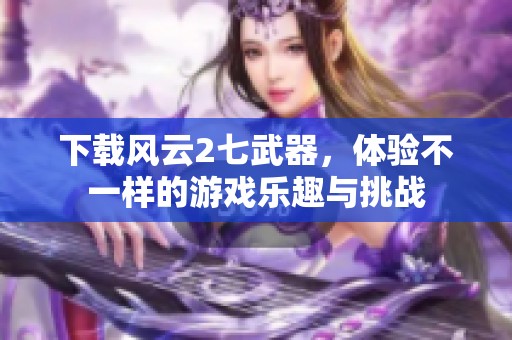 下载风云2七武器，体验不一样的游戏乐趣与挑战