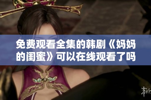 免费观看全集的韩剧《妈妈的闺蜜》可以在线观看了吗