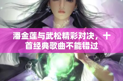 潘金莲与武松精彩对决，十首经典歌曲不能错过