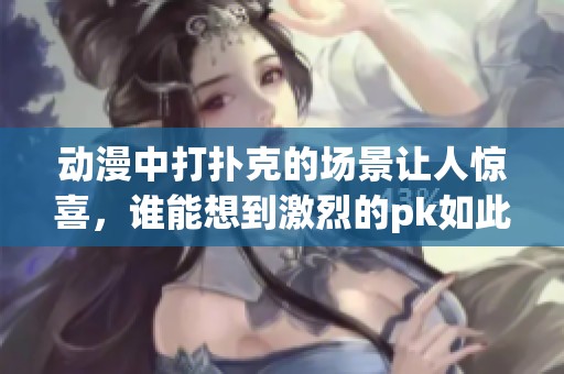 动漫中打扑克的场景让人惊喜，谁能想到激烈的pk如此精彩