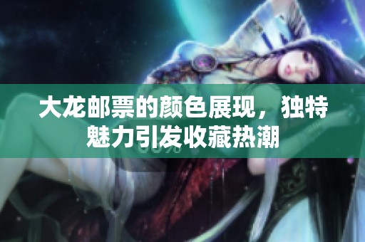 大龙邮票的颜色展现，独特魅力引发收藏热潮