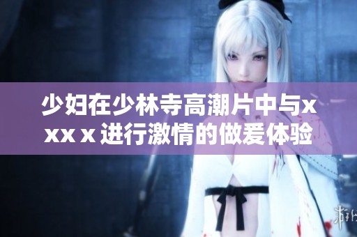 少妇在少林寺高潮片中与xxxⅹ进行激情的做爰体验