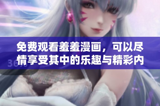 免费观看羞羞漫画，可以尽情享受其中的乐趣与精彩内容