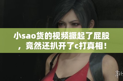 小sao货的视频撅起了屁股，竟然还扒开了c打真相！