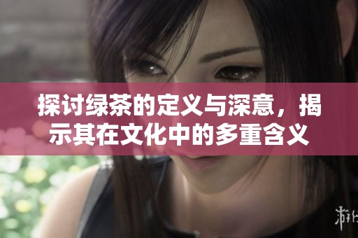 探讨绿茶的定义与深意，揭示其在文化中的多重含义