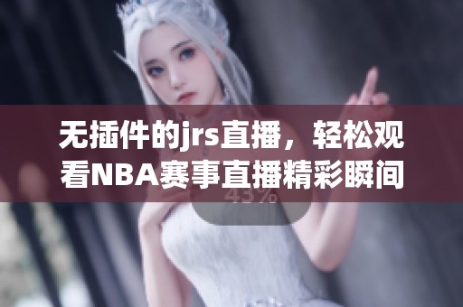 无插件的jrs直播，轻松观看NBA赛事直播精彩瞬间
