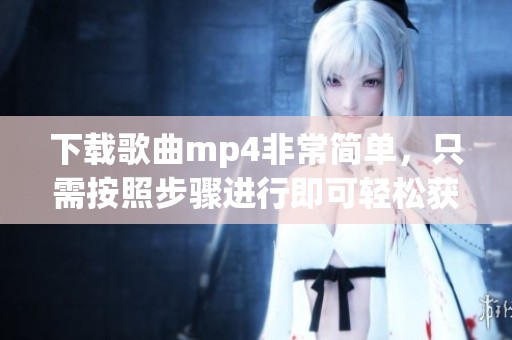 下载歌曲mp4非常简单，只需按照步骤进行即可轻松获取歌曲文件