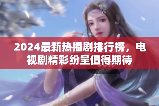 2024最新热播剧排行榜，电视剧精彩纷呈值得期待