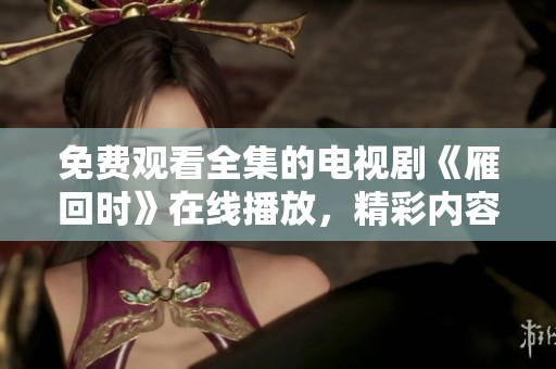 免费观看全集的电视剧《雁回时》在线播放，精彩内容不容错过