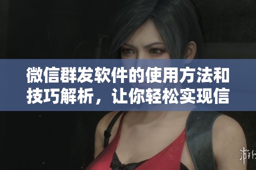 微信群发软件的使用方法和技巧解析，让你轻松实现信息群发的需求