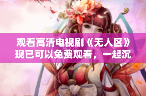 观看高清电视剧《无人区》现已可以免费观看，一起沉浸在精彩的剧情中吧