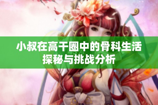 小叔在高干圈中的骨科生活探秘与挑战分析
