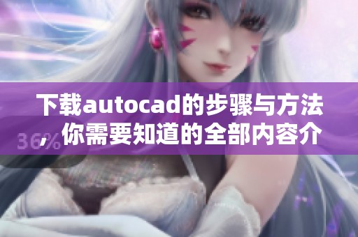 下载autocad的步骤与方法，你需要知道的全部内容介绍