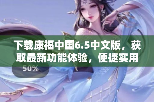 下载康福中国6.5中文版，获取最新功能体验，便捷实用又好用！