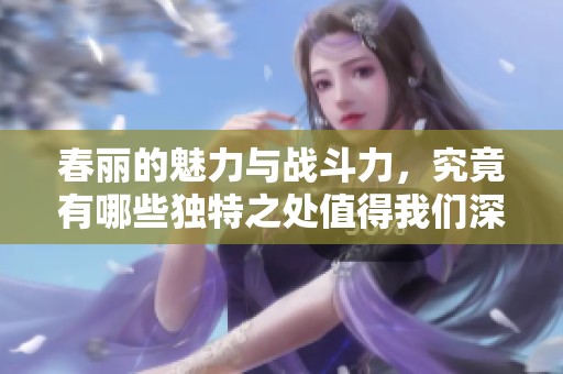 春丽的魅力与战斗力，究竟有哪些独特之处值得我们深入探讨呢