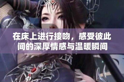 在床上进行接吻，感受彼此间的深厚情感与温暖瞬间