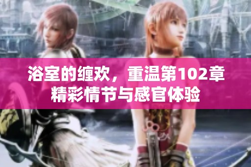 浴室的缠欢，重温第102章精彩情节与感官体验